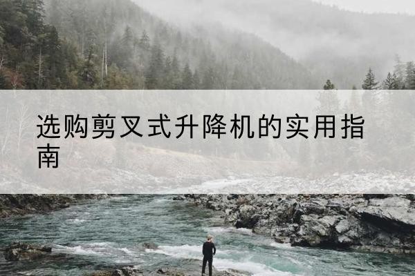 普安剪叉式升降机怎么选-选购剪叉式升降机的实用指南