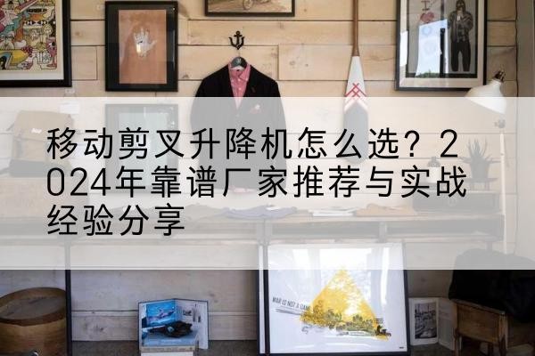 普安升降平台厂家推荐-移动剪叉升降机怎么选？2024年靠谱厂家推荐与实战经验分享