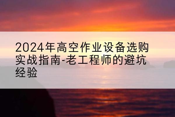 普安高空作业升降机厂家推荐-2024年高空作业设备选购实战指南-老工程师的避坑经验