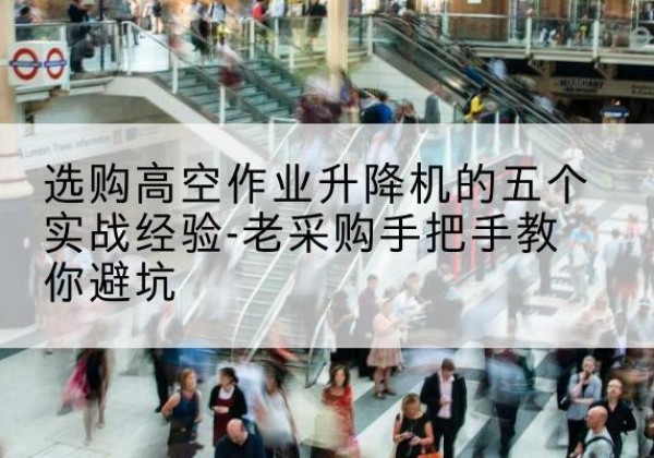普安高空作业升降机厂家-选购高空作业升降机的五个实战经验-老采购手把手教你避坑