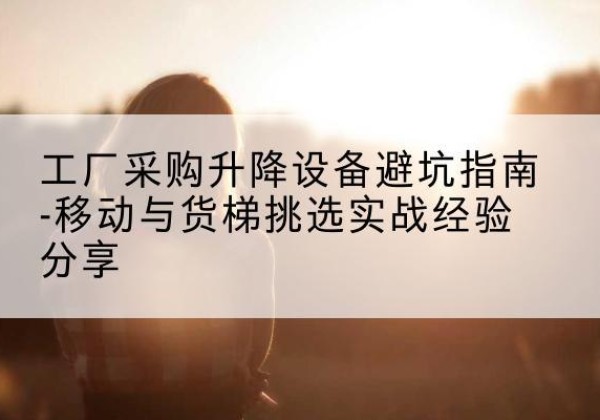 普安移动式升降机怎么选-工厂采购升降设备避坑指南-移动与货梯挑选实战经验分享