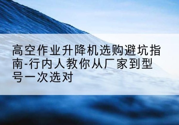 普安升降平台厂家-高空作业升降机选购避坑指南-行内人教你从厂家到型号一次选对