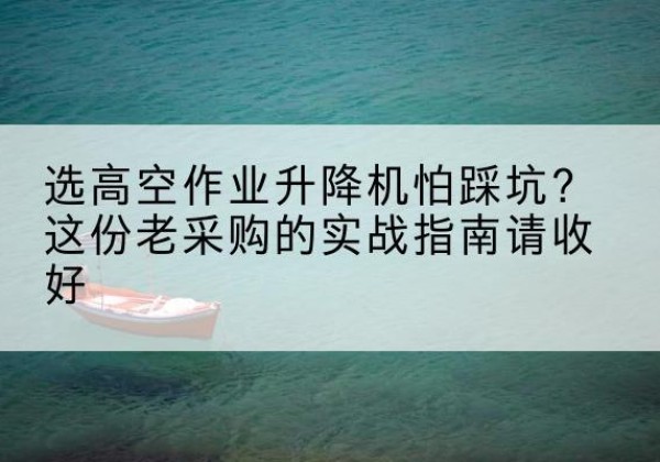 普安高空作业升降机厂家推荐-选高空作业升降机怕踩坑？这份老采购的实战指南请收好