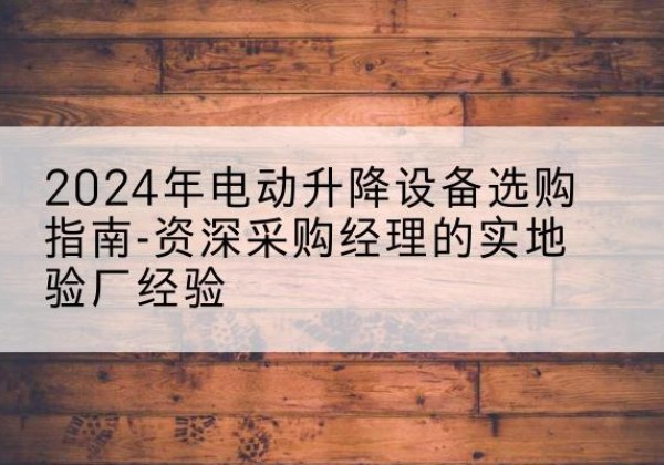 普安电动剪叉升降平台厂家-2024年电动升降设备选购指南-资深采购经理的实地验厂经验