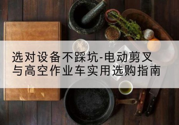 普安电动剪叉升降平台怎么选-选对设备不踩坑-电动剪叉与高空作业车实用选购指南