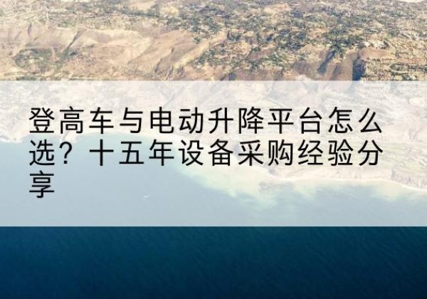 普安登高车厂家厂家-登高车与电动升降平台怎么选？十五年设备采购经验分享