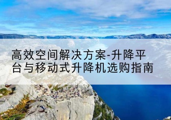 普安升降平台厂家-*空间解决方案-升降平台与移动式升降机选购指南