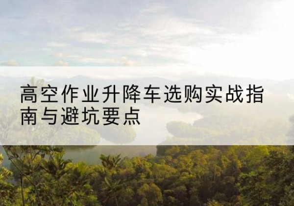 普安升降车怎么选-高空作业升降车选购实战指南与避坑要点