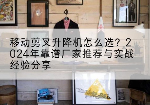 普安升降平台厂家推荐-移动剪叉升降机怎么选？2024年靠谱厂家推荐与实战经验分享