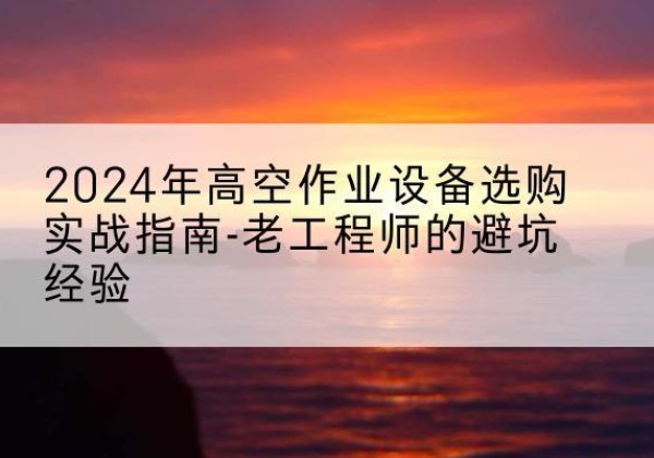 普安高空作业升降机厂家推荐-2024年高空作业设备选购实战指南-老工程师的避坑经验